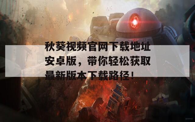 秋葵視頻官網(wǎng)下載地址安卓版，帶你輕松獲取最新版本下載路徑！