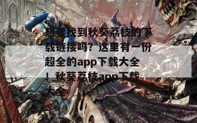 想要找到秋葵荔枝的下載鏈接嗎？這里有一份超全的app下載大全！秋葵荔枝app下載大全