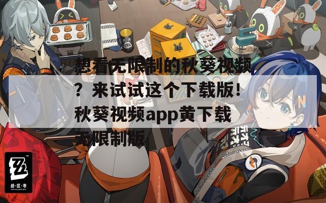 想看無限制的秋葵視頻？來試試這個(gè)下載版！秋葵視頻app黃下載無限制版