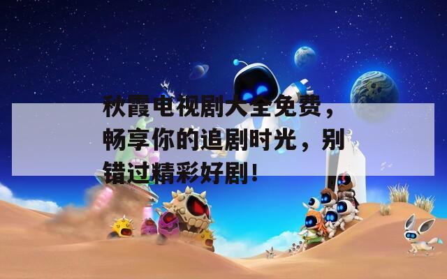 秋霞電視劇大全免費(fèi)，暢享你的追劇時(shí)光，別錯(cuò)過(guò)精彩好??！