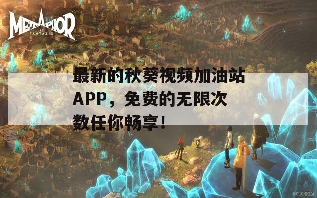 最新的秋葵視頻加油站APP，免費的無限次數(shù)任你暢享！