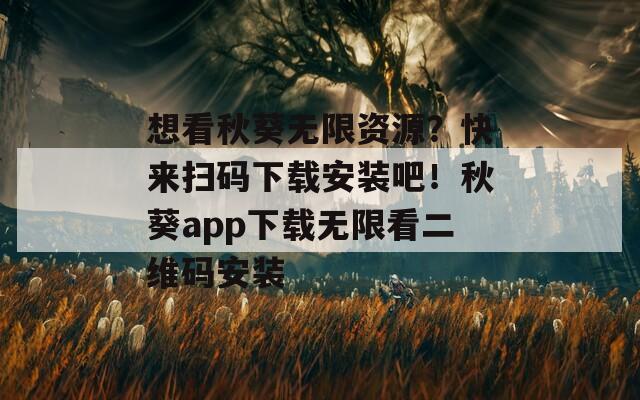 想看秋葵無(wú)限資源？快來(lái)掃碼下載安裝吧！秋葵app下載無(wú)限看二維碼安裝