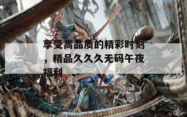 享受高品質的精彩時刻，精品久久久無碼午夜福利