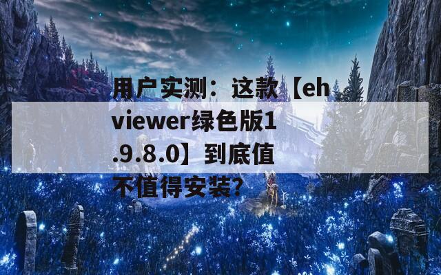 用戶實測：這款【ehviewer綠色版1.9.8.0】到底值不值得安裝？