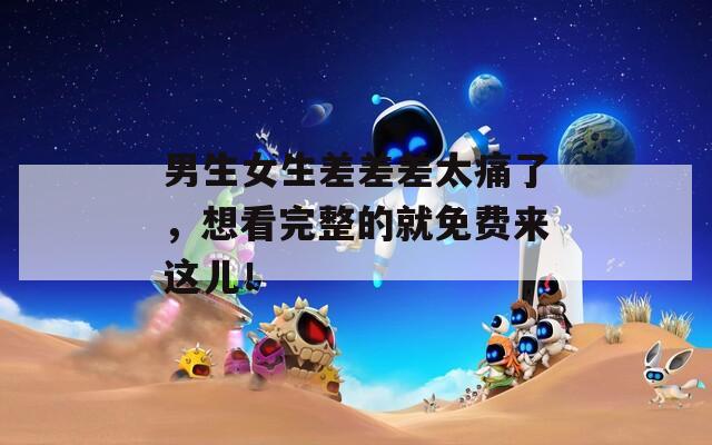 男生女生差差差太痛了，想看完整的就免費(fèi)來(lái)這兒！