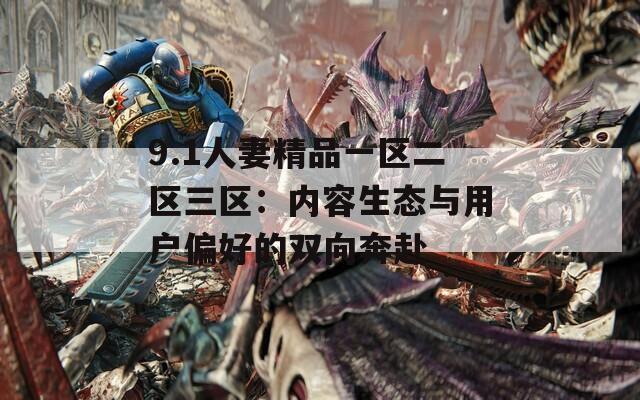 9.1人妻精品一區(qū)二區(qū)三區(qū)：內(nèi)容生態(tài)與用戶偏好的雙向奔赴