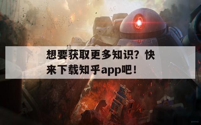 想要獲取更多知識(shí)？快來下載知乎app吧！