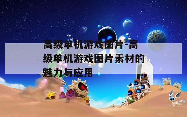 高級單機(jī)游戲圖片-高級單機(jī)游戲圖片素材的魅力與應(yīng)用