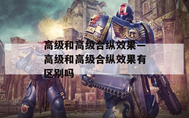 高級和高級合縱效果—高級和高級合縱效果有區(qū)別嗎