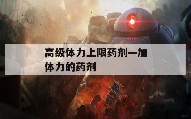 高級(jí)體力上限藥劑—加體力的藥劑