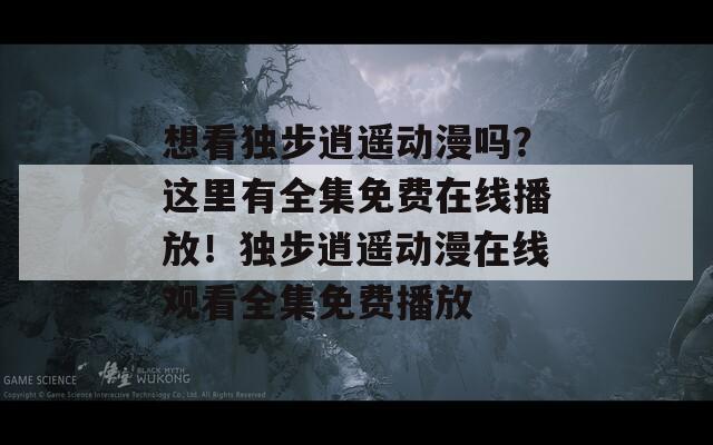 想看獨步逍遙動漫嗎？這里有全集免費在線播放！獨步逍遙動漫在線觀看全集免費播放