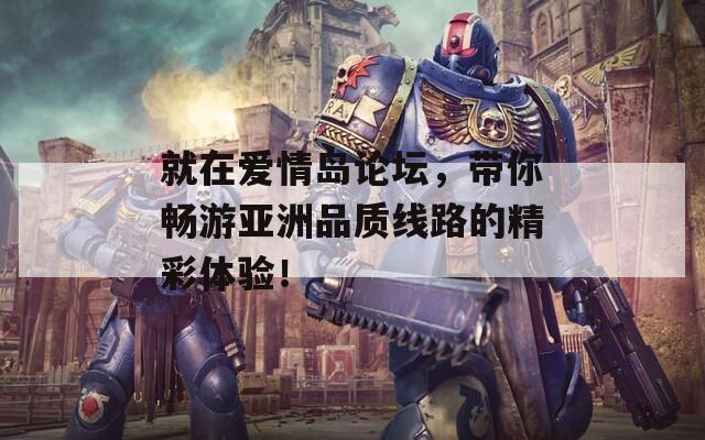 就在愛情島論壇，帶你暢游亞洲品質(zhì)線路的精彩體驗(yàn)！