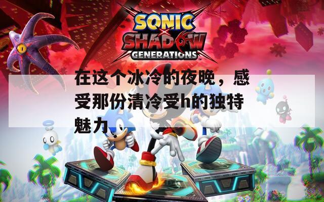 在這個冰冷的夜晚，感受那份清冷受h的獨特魅力
