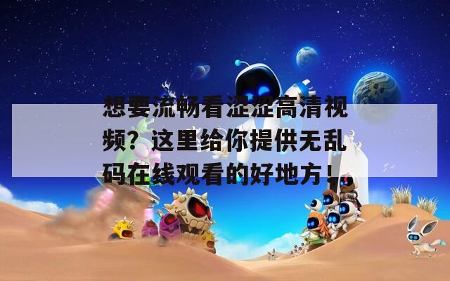 想要流暢看澀澀高清視頻？這里給你提供無(wú)亂碼在線觀看的好地方！