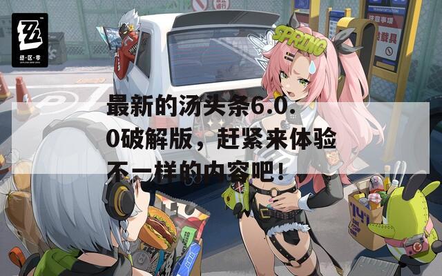 最新的湯頭條6.0.0破解版，趕緊來體驗不一樣的內(nèi)容吧！