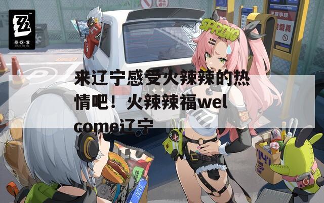 來遼寧感受火辣辣的熱情吧！火辣辣福welcome遼寧