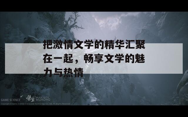 把激情文學(xué)的精華匯聚在一起，暢享文學(xué)的魅力與熱情