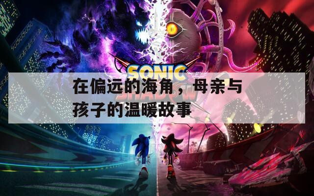 在偏遠的海角，母親與孩子的溫暖故事