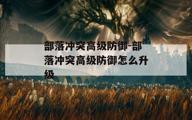 部落沖突高級防御-部落沖突高級防御怎么升級
