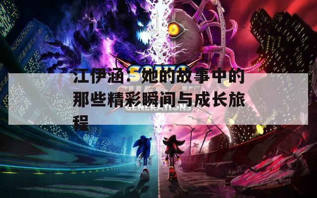 江伊涵：她的故事中的那些精彩瞬間與成長旅程