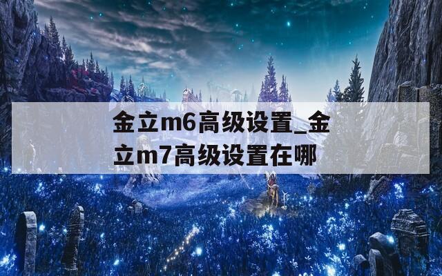 金立m6高級(jí)設(shè)置_金立m7高級(jí)設(shè)置在哪
