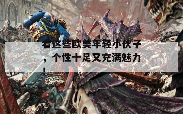 看這些歐美年輕小伙子，個性十足又充滿魅力！