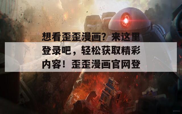 想看歪歪漫畫？來這里登錄吧，輕松獲取精彩內(nèi)容！歪歪漫畫官網(wǎng)登錄