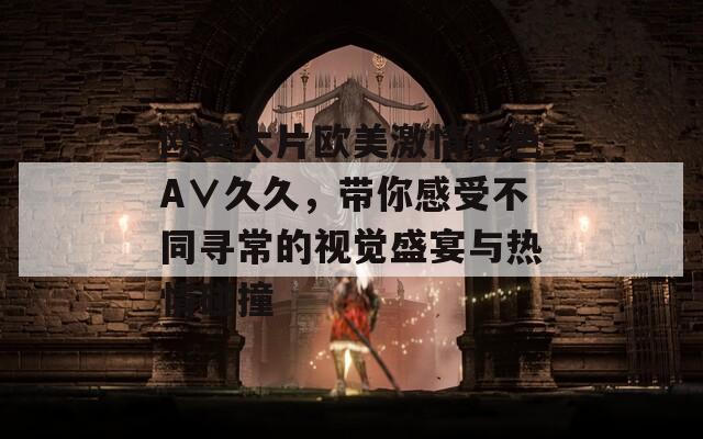 歐美大片歐美激情性色A∨久久，帶你感受不同尋常的視覺盛宴與熱情碰撞