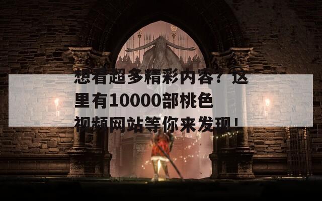想看超多精彩內(nèi)容？這里有10000部桃色視頻網(wǎng)站等你來發(fā)現(xiàn)！