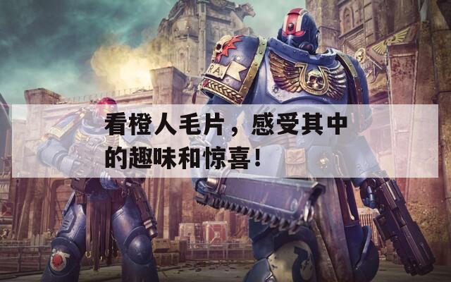 看橙人毛片，感受其中的趣味和驚喜！