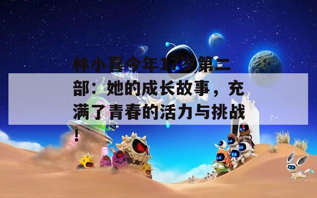 林小喜今年17歲第二部：她的成長故事，充滿了青春的活力與挑戰(zhàn)！