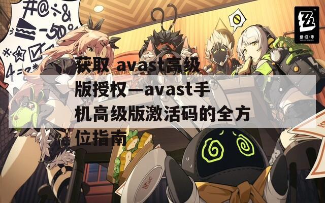 獲取 avast高級(jí)版授權(quán)—avast手機(jī)高級(jí)版激活碼的全方位指南