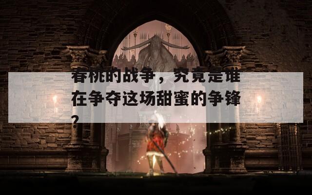 春桃的戰(zhàn)爭，究竟是誰在爭奪這場甜蜜的爭鋒？