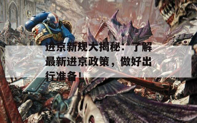 進(jìn)京新規(guī)大揭秘：了解最新進(jìn)京政策，做好出行準(zhǔn)備！