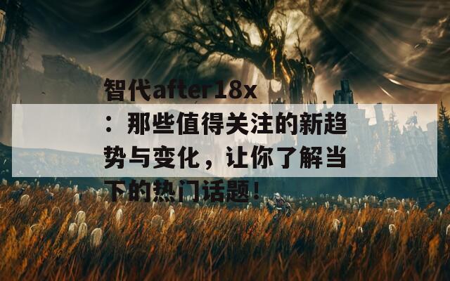 智代after18x：那些值得關(guān)注的新趨勢與變化，讓你了解當(dāng)下的熱門話題！