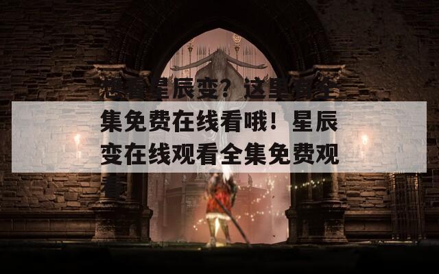 想看星辰變？這里有全集免費(fèi)在線看哦！星辰變?cè)诰€觀看全集免費(fèi)觀看