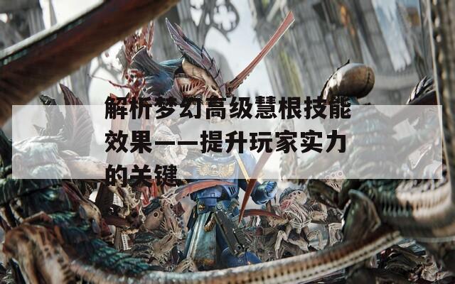 解析夢幻高級慧根技能效果——提升玩家實力的關(guān)鍵