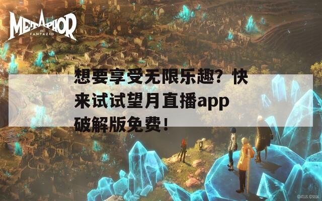 想要享受無限樂趣？快來試試望月直播app破解版免費(fèi)！