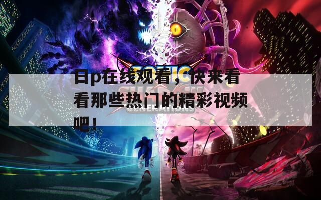 日p在線觀看，快來看看那些熱門的精彩視頻吧！