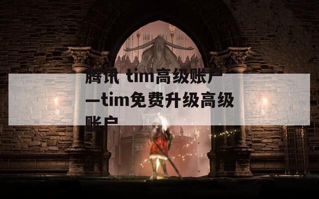 騰訊 tim高級賬戶—tim免費升級高級賬戶