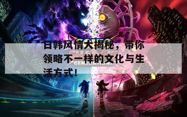 日韓風(fēng)情大揭秘，帶你領(lǐng)略不一樣的文化與生活方式！