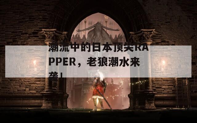 潮流中的日本頂尖RAPPER，老狼潮水來襲！