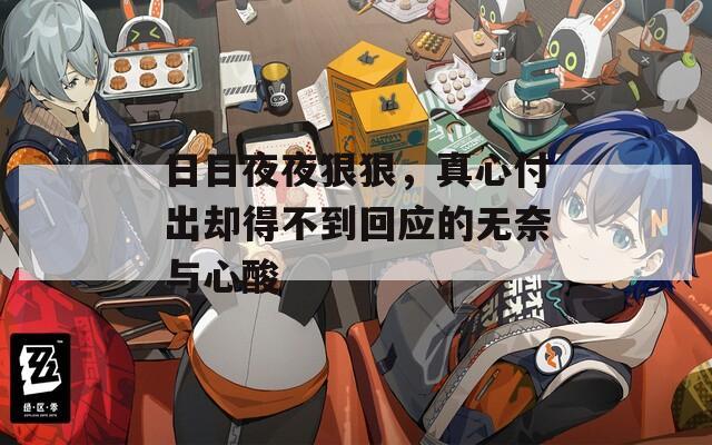 日日夜夜狠狠，真心付出卻得不到回應(yīng)的無奈與心酸