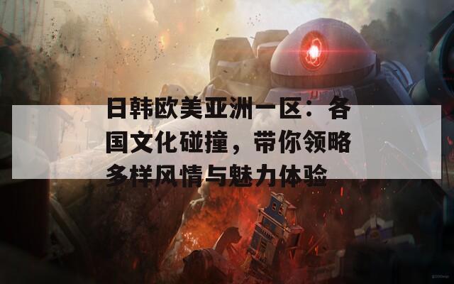日韓歐美亞洲一區(qū)：各國文化碰撞，帶你領(lǐng)略多樣風(fēng)情與魅力體驗