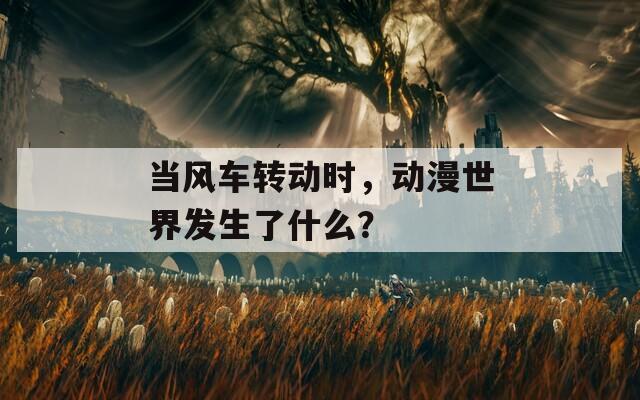 當(dāng)風(fēng)車轉(zhuǎn)動時，動漫世界發(fā)生了什么？