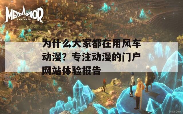 為什么大家都在用風(fēng)車動漫？專注動漫的門戶網(wǎng)站體驗報告