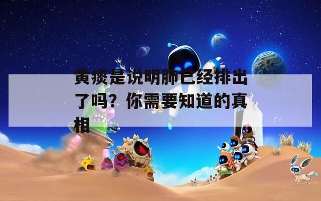 黃痰是說(shuō)明肺已經(jīng)排出了嗎？你需要知道的真相