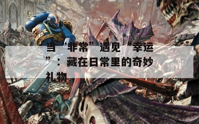 當“非?！庇鲆姟靶疫\”：藏在日常里的奇妙禮物