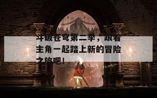 斗破蒼穹第二季，跟著主角一起踏上新的冒險之旅吧！