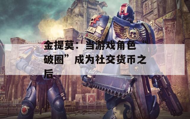 金提莫：當(dāng)游戲角色“破圈”成為社交貨幣之后
